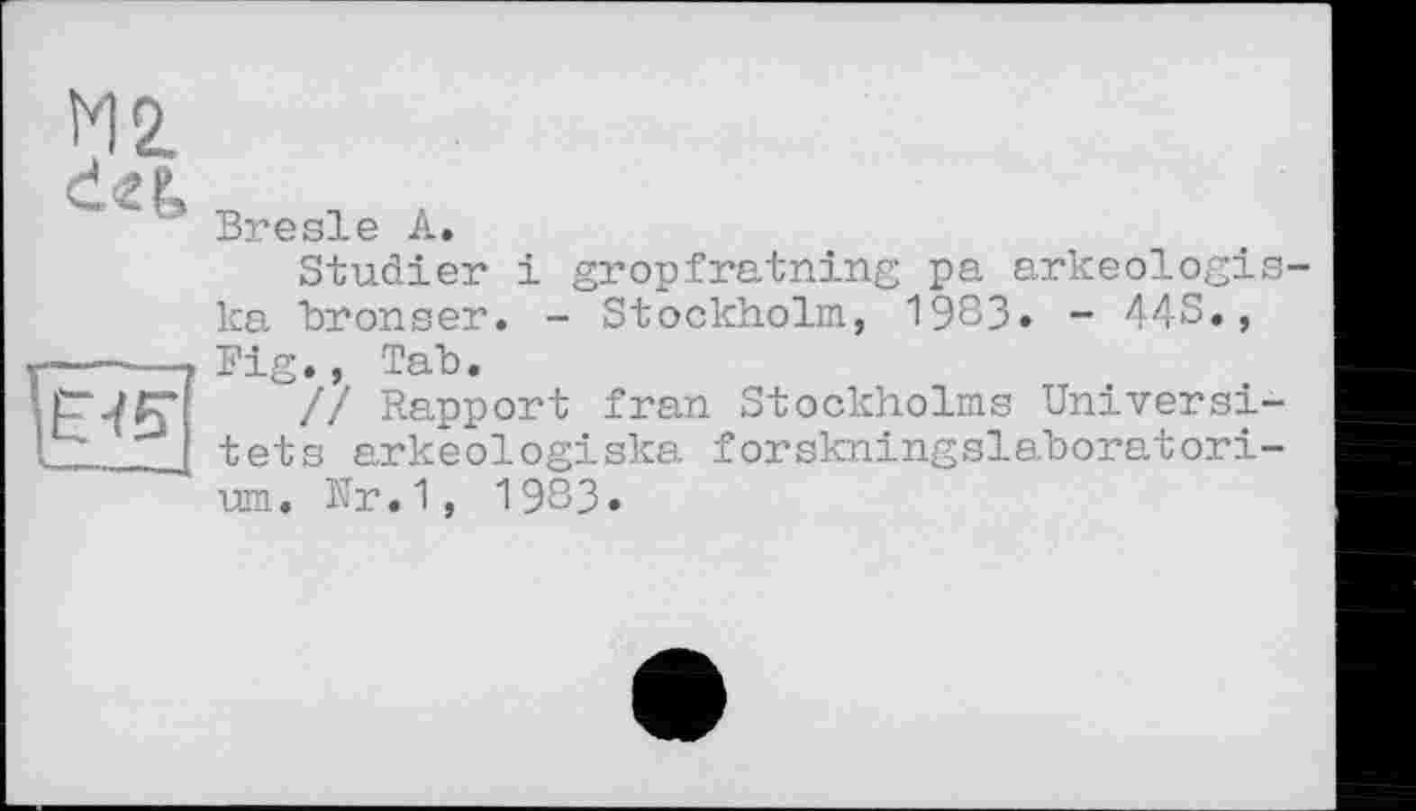 ﻿d«|»
Bresie A.
Studier і gropfratning pa arkeologis ka bronser. - Stockholm, 1983. - 443., Fig., Tab.
// Rapport fran Stockholms Universi-tets arkeologiska forskningslaboratori-um. Nr.1, 1983.